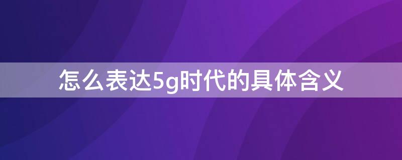 怎么表达5g时代的具体含义（怎么表达5g时代的具体含义英语）