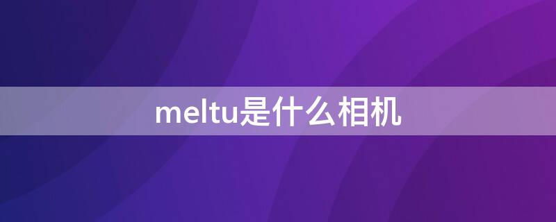 meltu是什么相机