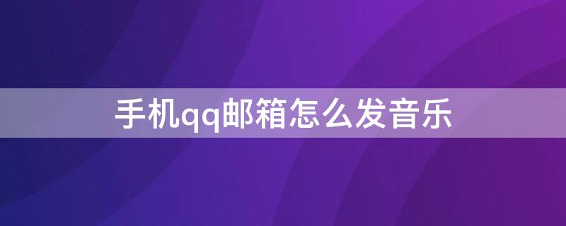 手机qq邮箱怎么发音乐 手机qq邮箱发音乐教程