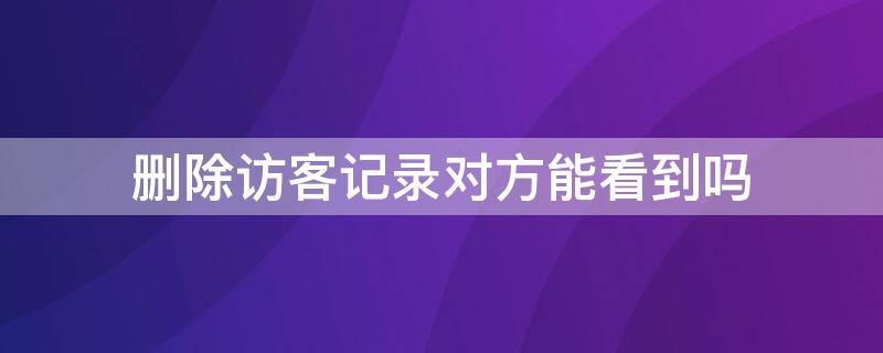 删除访客记录对方能看到吗（删除访客记录对方能看到吗知乎）