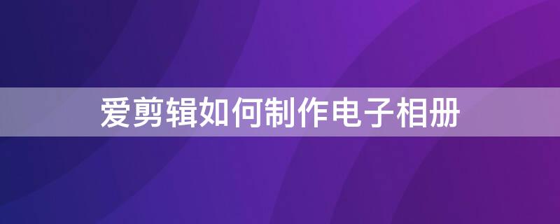 爱剪辑如何制作电子相册（爱剪辑怎么制作电子相册）