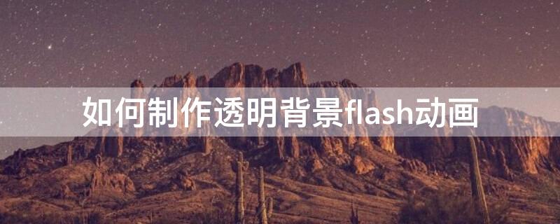 如何制作透明背景flash动画 如何制作透明背景flash动画视频