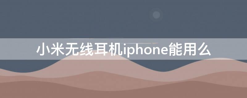 小米无线耳机iPhone能用么（小米无线耳机苹果手机能用吗）