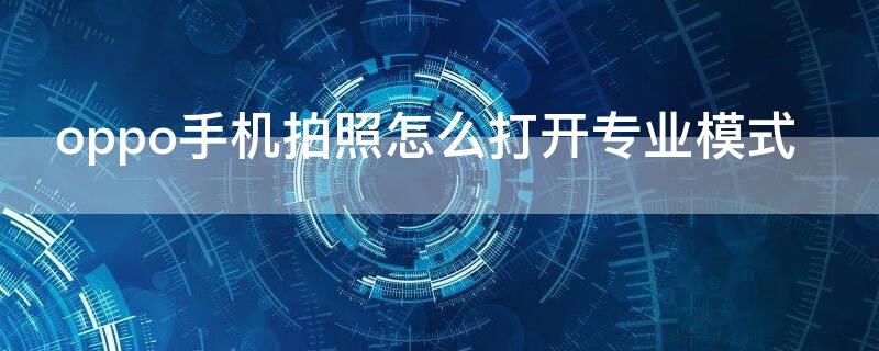 oppo手机拍照怎么打开专业模式（oppo手机拍照怎么打开专业模式设置）