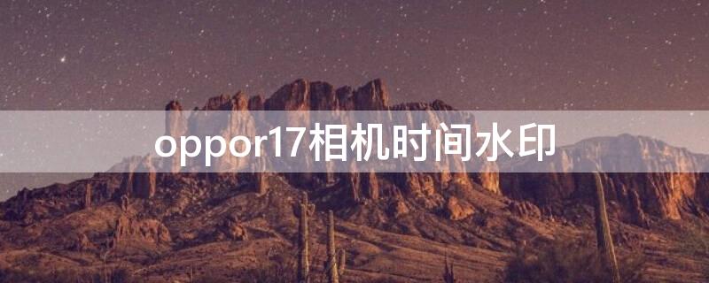 oppor17相机时间水印 oppor17手机相机时间水印设置