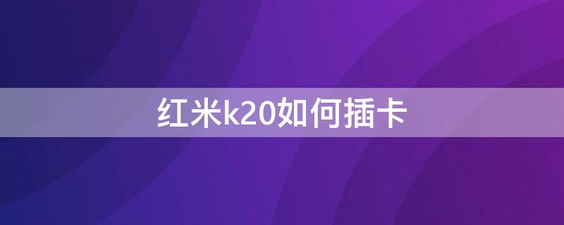 红米k20如何插卡（红米k20如何插卡视频教程）