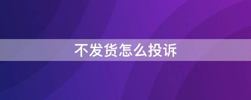 不发货怎么投诉（卖家一直不发货怎么投诉）