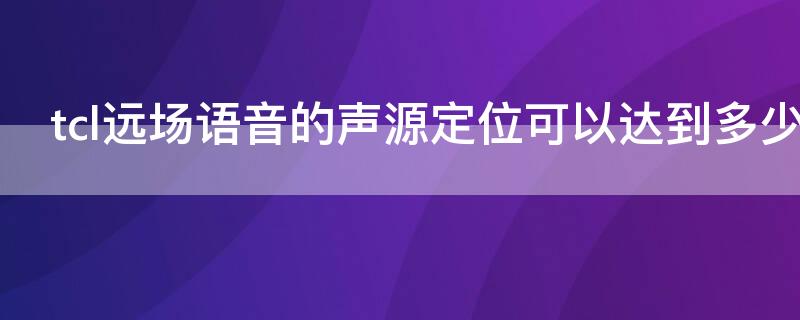 tcl远场语音的声源定位可以达到多少度