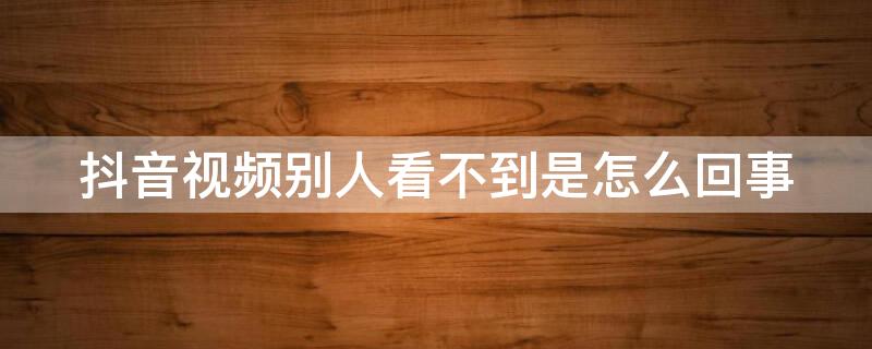 抖音视频别人看不到是怎么回事 抖音视频别人看不到是什么原因