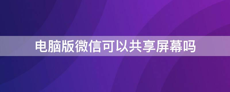 电脑版微信可以共享屏幕吗（电脑版微信可以共享屏幕吗怎么设置）