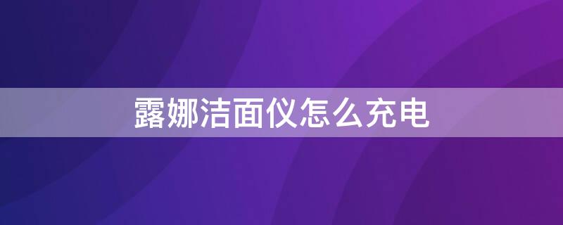 露娜洁面仪怎么充电（露娜洁面仪充电器丢了能用别的充吗）