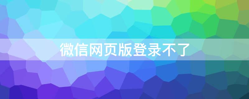 微信网页版登录不了 微信网页版登录不了怎么解决