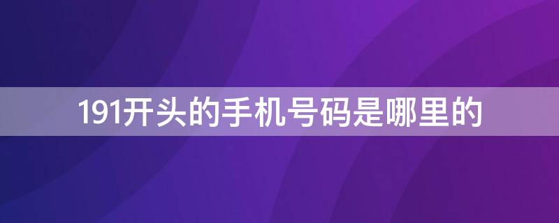 191开头的手机号码是哪里的（191开头的手机号码是哪里的号）