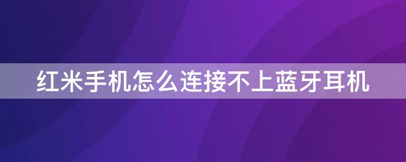 红米手机怎么连接不上蓝牙耳机 红米手机怎么连不上蓝牙耳机设备