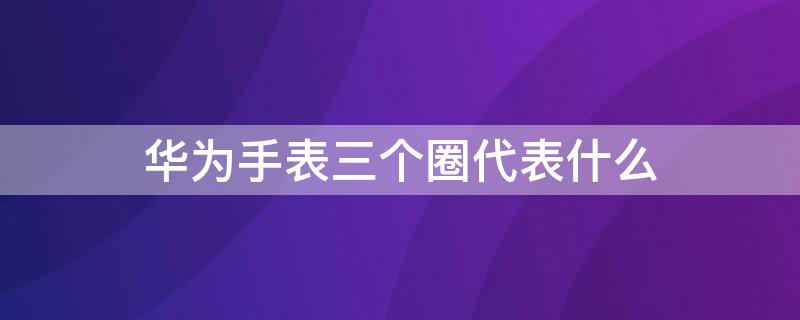 华为手表三个圈代表什么（华为手表 三个圈）