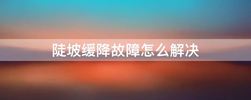 陡坡缓降故障怎么解决 自动驻车故障陡坡缓降故障怎么解决