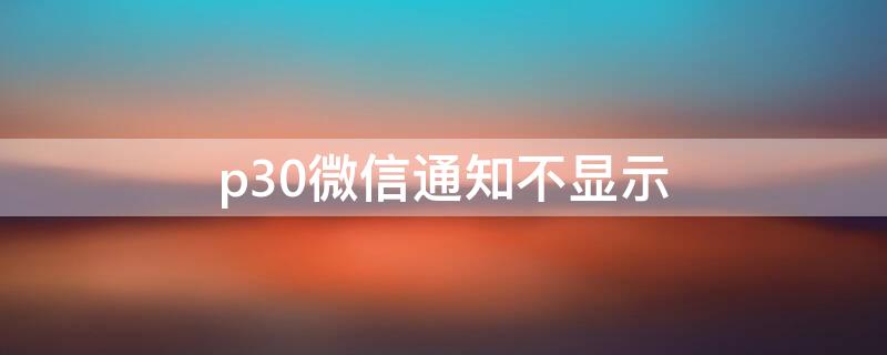 p30微信通知不显示 p30微信消息不显示内容