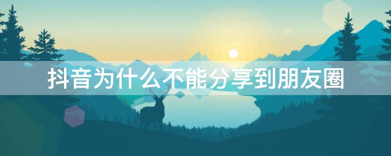 抖音为什么不能分享到朋友圈（抖音为什么不能分享朋友圈了?）