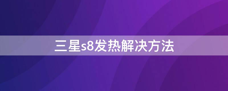 三星s8发热解决方法 三星s8发热解决方法视频