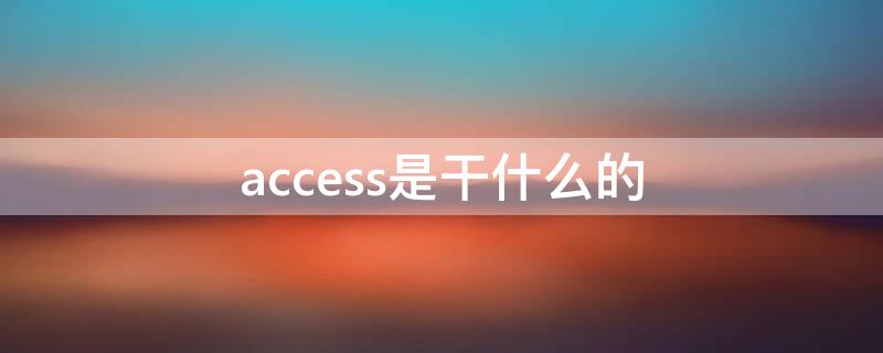 access是干什么的 access主要用于哪些工作