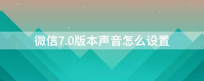 微信7.0版本声音怎么设置 微信8.0.7声音设置