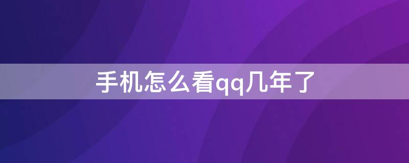 手机怎么看qq几年了 手机怎么查看qq几年了