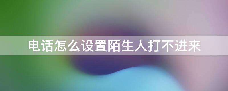 电话怎么设置陌生人打不进来 vivo电话怎么设置陌生人打不进来