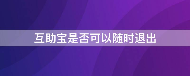 互助宝是否可以随时退出 互助宝是否可以随时退出登录