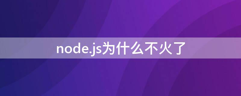 node.js为什么不火了 node.js为什么不火了2022