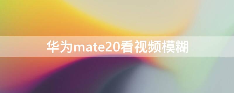 华为mate20看视频模糊