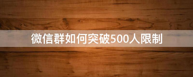 微信群如何突破500人限制（微信群怎么突破500人限制）