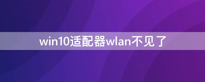 win10适配器wlan不见了 win10适配器wlan不见了wireless