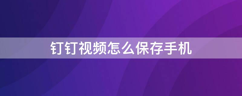 钉钉视频怎么保存手机 钉钉视频怎么保存手机文件