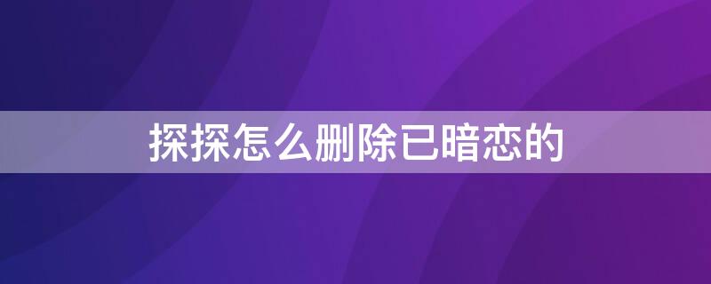 探探怎么删除已暗恋的（探探怎么删除暗恋的人）