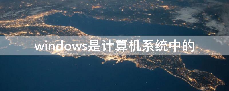 windows是计算机系统中的 windows是计算机中的什么