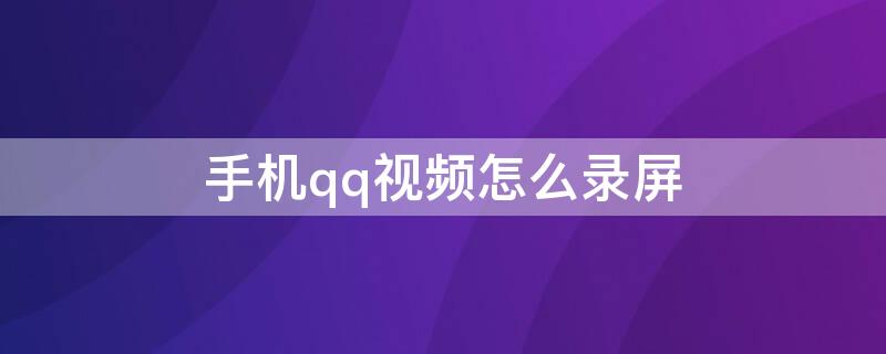 手机qq视频怎么录屏 手机qq视频怎么录屏和声音