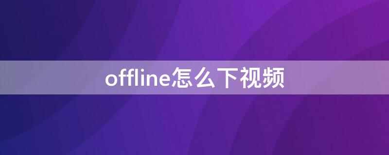 offline怎么下视频（offic如何下载）