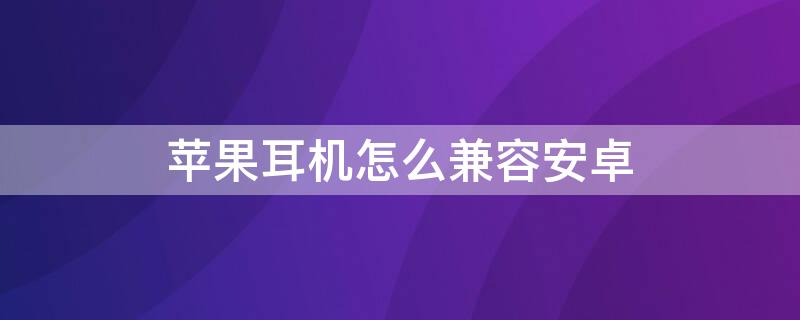 iPhone耳机怎么兼容安卓 怎样让苹果耳机适配安卓手机