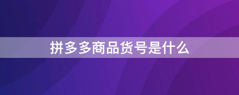 拼多多商品货号是什么 拼多多货号就是编号吗