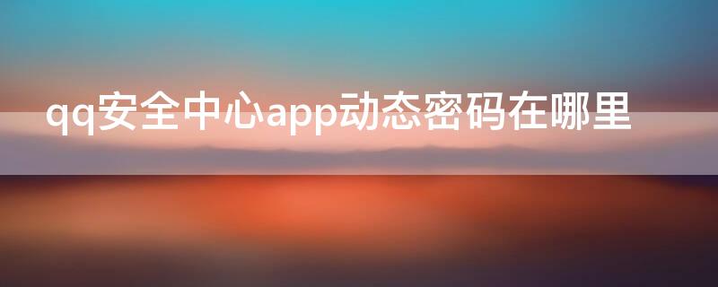 qq安全中心app动态密码在哪里（qq安全中心app动态密码在哪里查看）