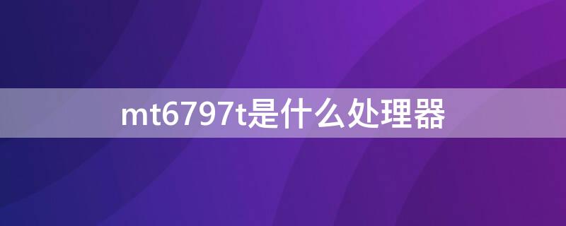 mt6797t是什么处理器 mt6797处理器怎么样