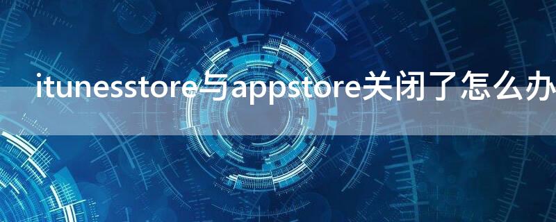 itunesstore与appstore关闭了怎么办（itunesstore关闭的怎么打开）