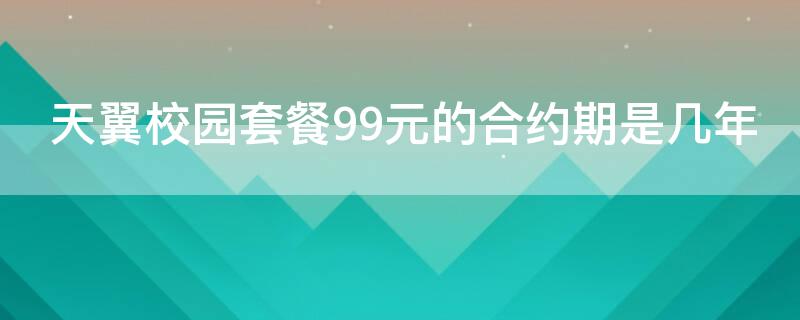 天翼校园套餐99元的合约期是几年 202001校园天翼套餐39