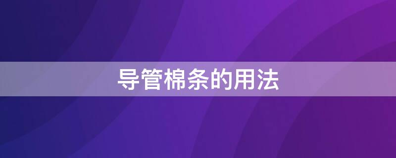 导管棉条的用法（导管棉条的用法图解）