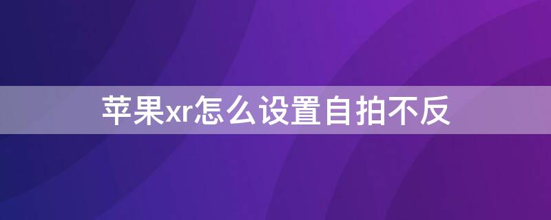 iPhonexr怎么设置自拍不反（苹果xr自拍是反的怎么调）