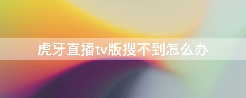 虎牙直播tv版搜不到怎么办（虎牙电视版搜不到）