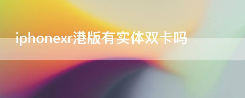 iPhonexr港版有实体双卡吗（iphone xr港版支持双卡双待吗）