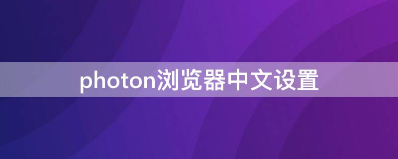 photon浏览器中文设置（photonbrowser设置中文）