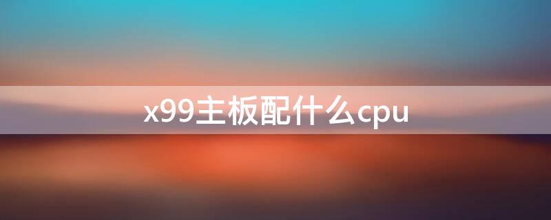 x99主板配什么cpu（x99主板配什么cpu最好）