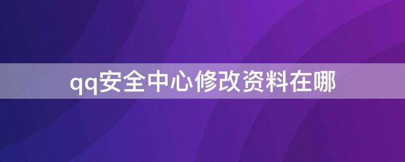 qq安全中心修改资料在哪 qq安全中心怎么修改信息